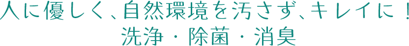 人に優しく､自然環境を汚さず､キレイに！洗浄・除菌・消臭